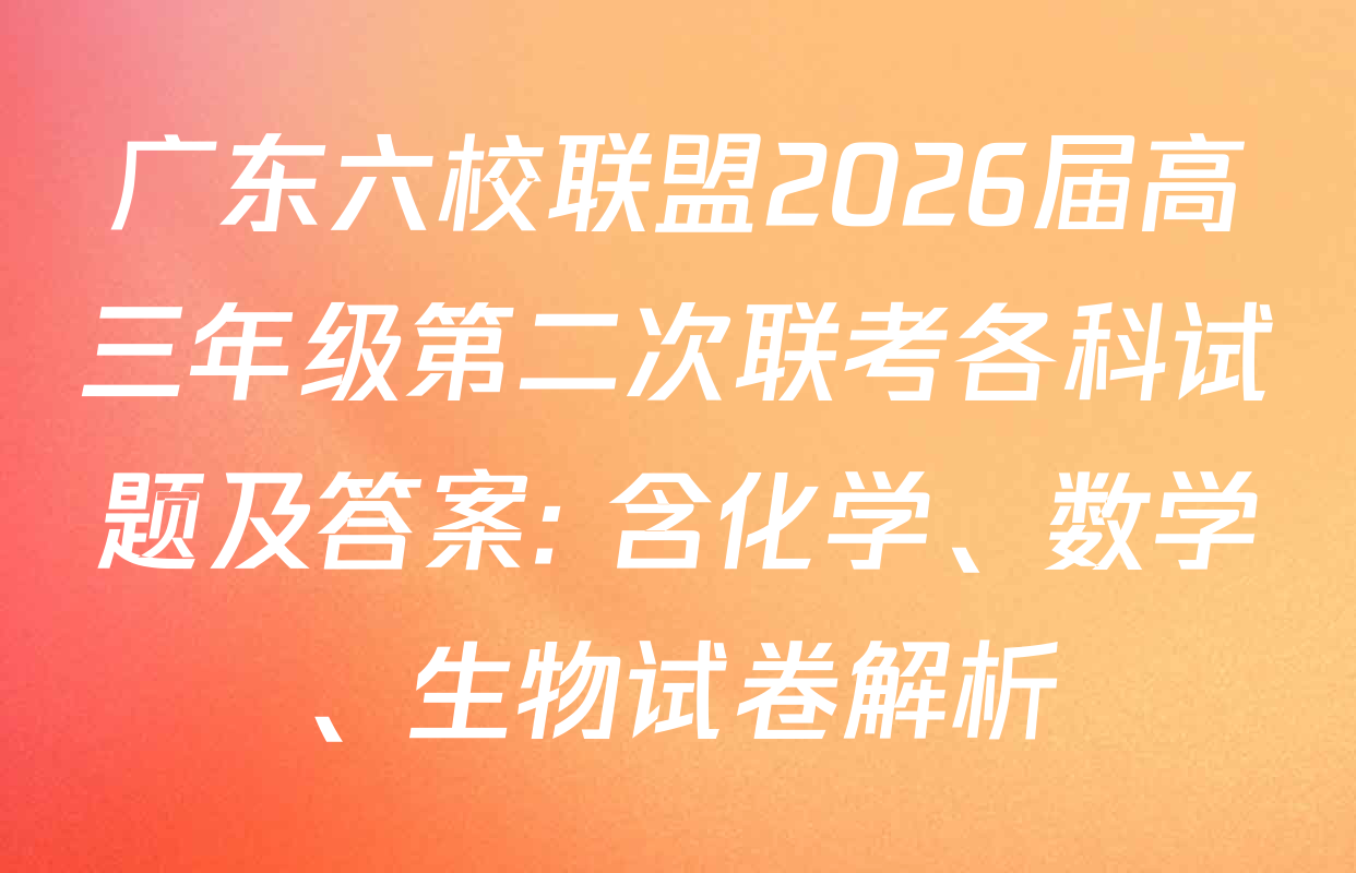广东六校联盟2026届高三年级第二次联考各科试题及答案: 含化学、数学、生物试卷解析 广东六校联盟2026届高三年级第二次联考各科试题及答案: 含化学、数学、生物试卷解析